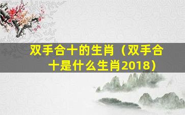 双手合十的生肖（双手合十是什么生肖2018）