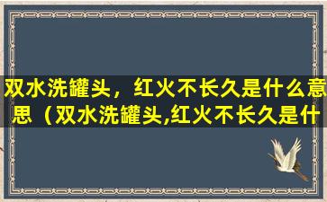 双水洗罐头，红火不长久是什么意思（双水洗罐头,红火不长久是什么意思）