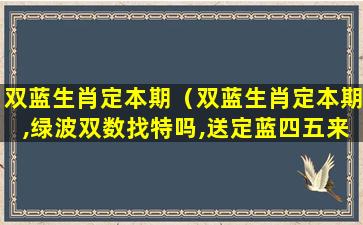 双蓝生肖定本期（双蓝生肖定本期,绿波双数找特吗,送定蓝四五来）