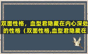 双面性格，血型君隐藏在内心深处的性格（双面性格,血型君隐藏在内心深处的性格）