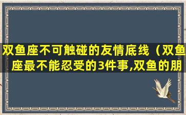 双鱼座不可触碰的友情底线（双鱼座最不能忍受的3件事,双鱼的朋友必须要知道!）