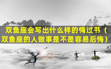 双鱼座会写出什么样的悔过书（双鱼座的人做事是不是容易后悔）