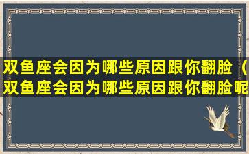 双鱼座会因为哪些原因跟你翻脸（双鱼座会因为哪些原因跟你翻脸呢）