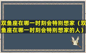 双鱼座在哪一时刻会特别想家（双鱼座在哪一时刻会特别想家的人）