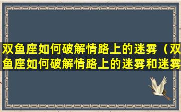 双鱼座如何破解情路上的迷雾（双鱼座如何破解情路上的迷雾和迷雾）