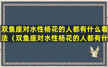 双鱼座对水性杨花的人都有什么看法（双鱼座对水性杨花的人都有什么看法呢）