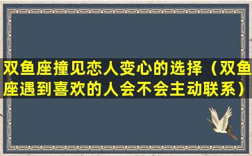 双鱼座撞见恋人变心的选择（双鱼座遇到喜欢的人会不会主动联系）