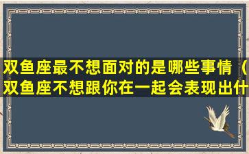 双鱼座最不想面对的是哪些事情（双鱼座不想跟你在一起会表现出什么）