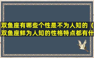 双鱼座有哪些个性是不为人知的（双鱼座鲜为人知的性格特点都有什么）