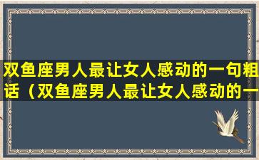 双鱼座男人最让女人感动的一句粗话（双鱼座男人最让女人感动的一句粗话是什么）