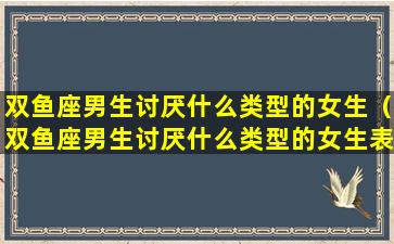 双鱼座男生讨厌什么类型的女生（双鱼座男生讨厌什么类型的女生表现）