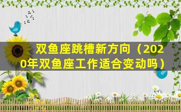 双鱼座跳槽新方向（2020年双鱼座工作适合变动吗）