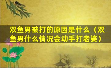 双鱼男被打的原因是什么（双鱼男什么情况会动手打老婆）