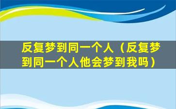 反复梦到同一个人（反复梦到同一个人他会梦到我吗）