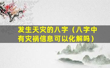 发生天灾的八字（八字中有灾祸信息可以化解吗）