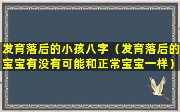 发育落后的小孩八字（发育落后的宝宝有没有可能和正常宝宝一样）