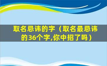 取名忌讳的字（取名最忌讳的36个字,你中招了吗）