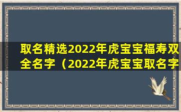 取名精选2022年虎宝宝福寿双全名字（2022年虎宝宝取名字最佳乳名）