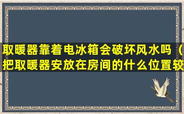 取暖器靠着电冰箱会破坏风水吗（把取暖器安放在房间的什么位置较为合适为什么）