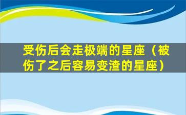 受伤后会走极端的星座（被伤了之后容易变渣的星座）