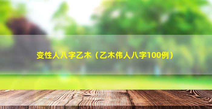 变性人八字乙木（乙木伟人八字100例）