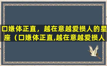 口嫌体正直，越在意越爱损人的星座（口嫌体正直,越在意越爱损人的星座）