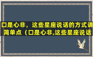 口是心非，这些星座说话的方式请简单点（口是心非,这些星座说话的方式请简单点）