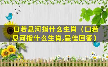 口若悬河指什么生肖（口若悬河指什么生肖,最佳回答）