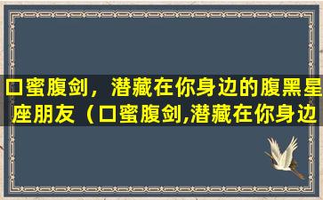 口蜜腹剑，潜藏在你身边的腹黑星座朋友（口蜜腹剑,潜藏在你身边的腹黑星座朋友）