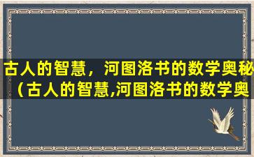 古人的智慧，河图洛书的数学奥秘（古人的智慧,河图洛书的数学奥秘）