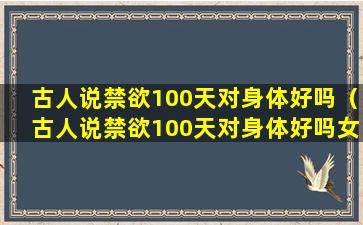 古人说禁欲100天对身体好吗（古人说禁欲100天对身体好吗女性）