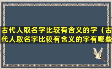 古代人取名字比较有含义的字（古代人取名字比较有含义的字有哪些）