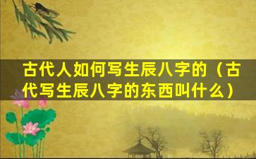 古代人如何写生辰八字的（古代写生辰八字的东西叫什么）