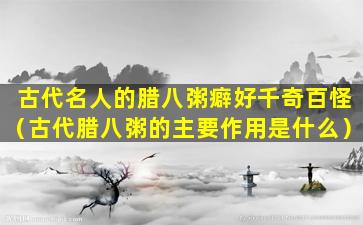 古代名人的腊八粥癖好千奇百怪（古代腊八粥的主要作用是什么）