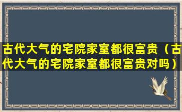 古代大气的宅院家室都很富贵（古代大气的宅院家室都很富贵对吗）