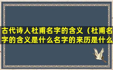 古代诗人杜甫名字的含义（杜甫名字的含义是什么名字的来历是什么）