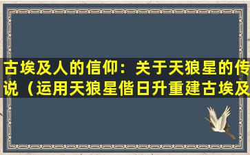 古埃及人的信仰：关于天狼星的传说（运用天狼星偕日升重建古埃及及历史年代的是谁）