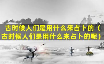 古时候人们是用什么来占卜的（古时候人们是用什么来占卜的呢）