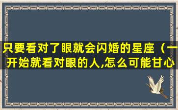 只要看对了眼就会闪婚的星座（一开始就看对眼的人,怎么可能甘心最后沦为路人）