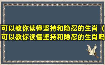 可以教你读懂坚持和隐忍的生肖（可以教你读懂坚持和隐忍的生肖吗）