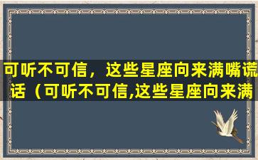 可听不可信，这些星座向来满嘴谎话（可听不可信,这些星座向来满嘴谎话）