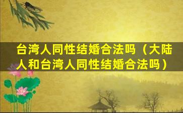 台湾人同性结婚合法吗（大陆人和台湾人同性结婚合法吗）