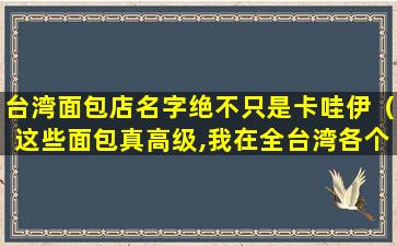 台湾面包店名字绝不只是卡哇伊（这些面包真高级,我在全台湾各个面包店去找）