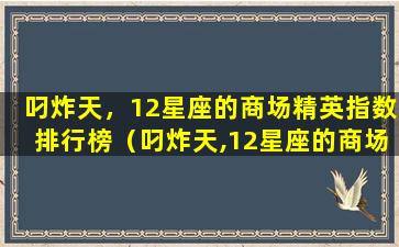 叼炸天，12星座的商场精英指数排行榜（叼炸天,12星座的商场精英指数排行榜）