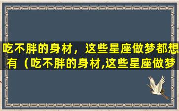 吃不胖的身材，这些星座做梦都想有（吃不胖的身材,这些星座做梦都想有）