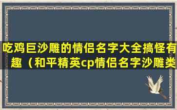 吃鸡巨沙雕的情侣名字大全搞怪有趣（和平精英cp情侣名字沙雕类）