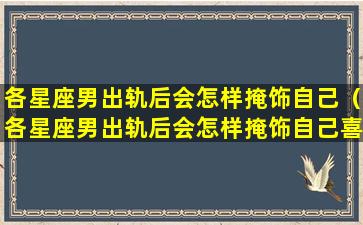 各星座男出轨后会怎样掩饰自己（各星座男出轨后会怎样掩饰自己喜欢的人）