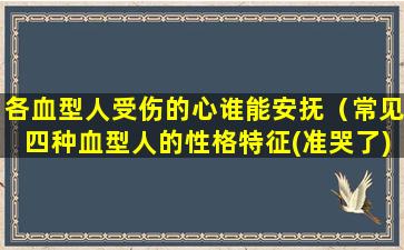 各血型人受伤的心谁能安抚（常见四种血型人的性格特征(准哭了)）