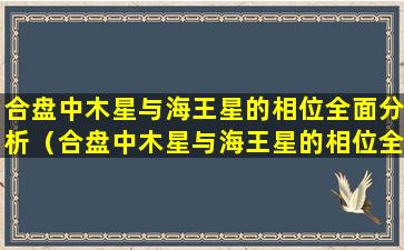 合盘中木星与海王星的相位全面分析（合盘中木星与海王星的相位全面分析是什么）