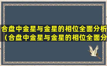 合盘中金星与金星的相位全面分析（合盘中金星与金星的相位全面分析是什么）